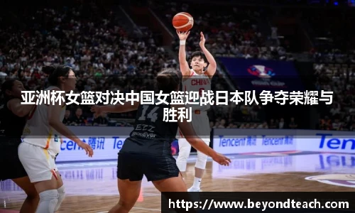 亚洲杯女篮对决中国女篮迎战日本队争夺荣耀与胜利